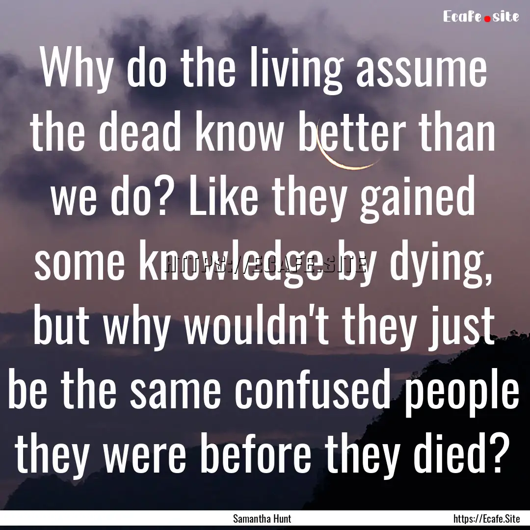 Why do the living assume the dead know better.... : Quote by Samantha Hunt