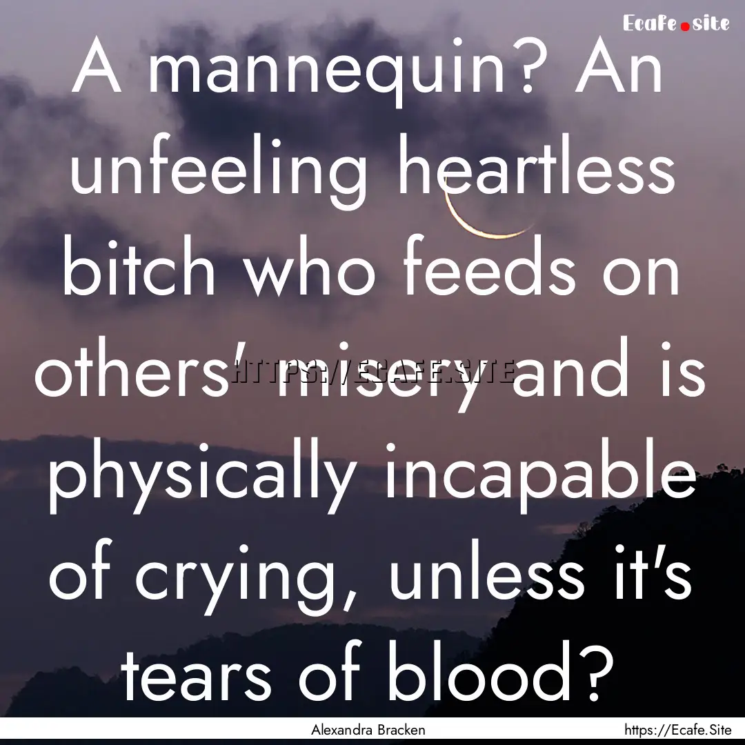 A mannequin? An unfeeling heartless bitch.... : Quote by Alexandra Bracken