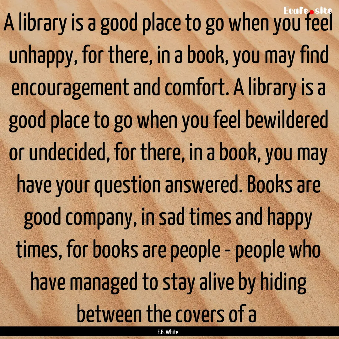 A library is a good place to go when you.... : Quote by E.B. White