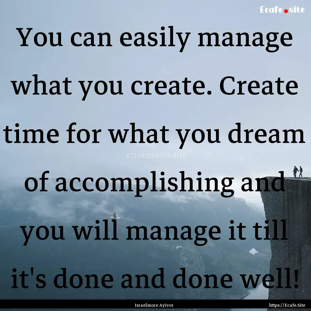 You can easily manage what you create. Create.... : Quote by Israelmore Ayivor