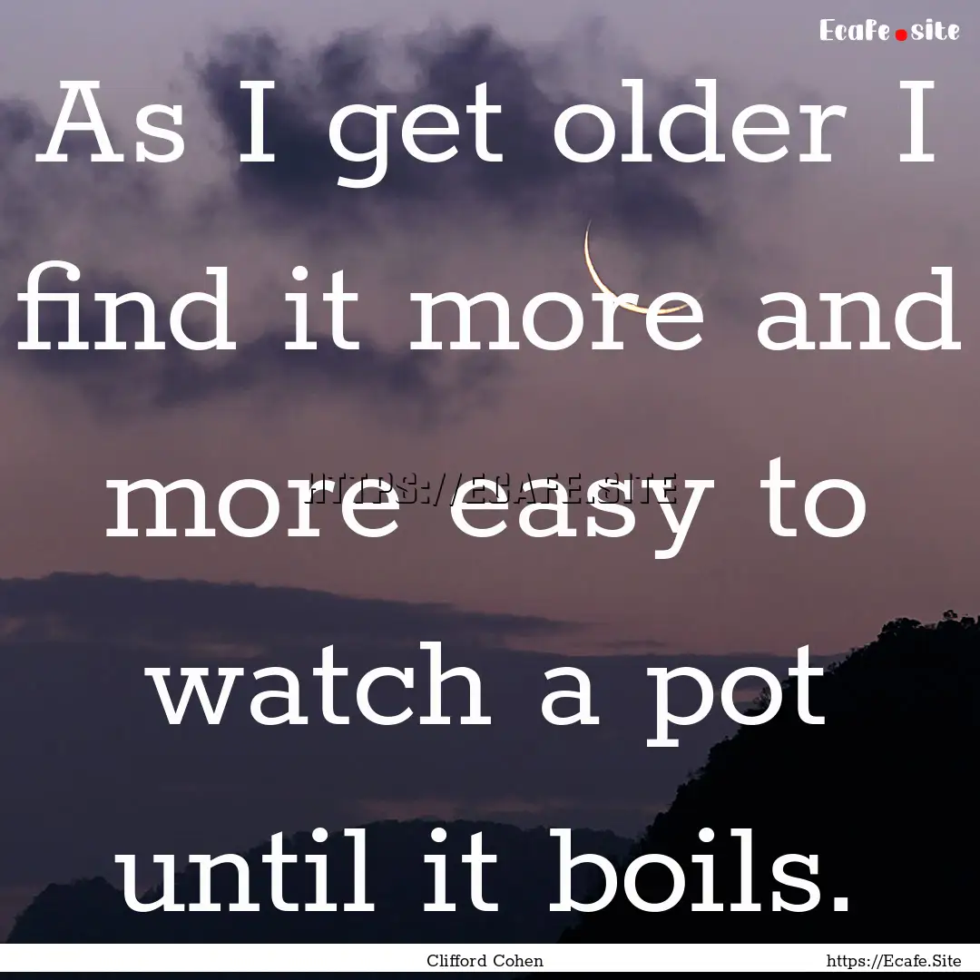 As I get older I find it more and more easy.... : Quote by Clifford Cohen