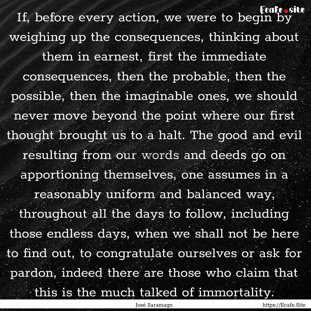 If, before every action, we were to begin.... : Quote by José Saramago