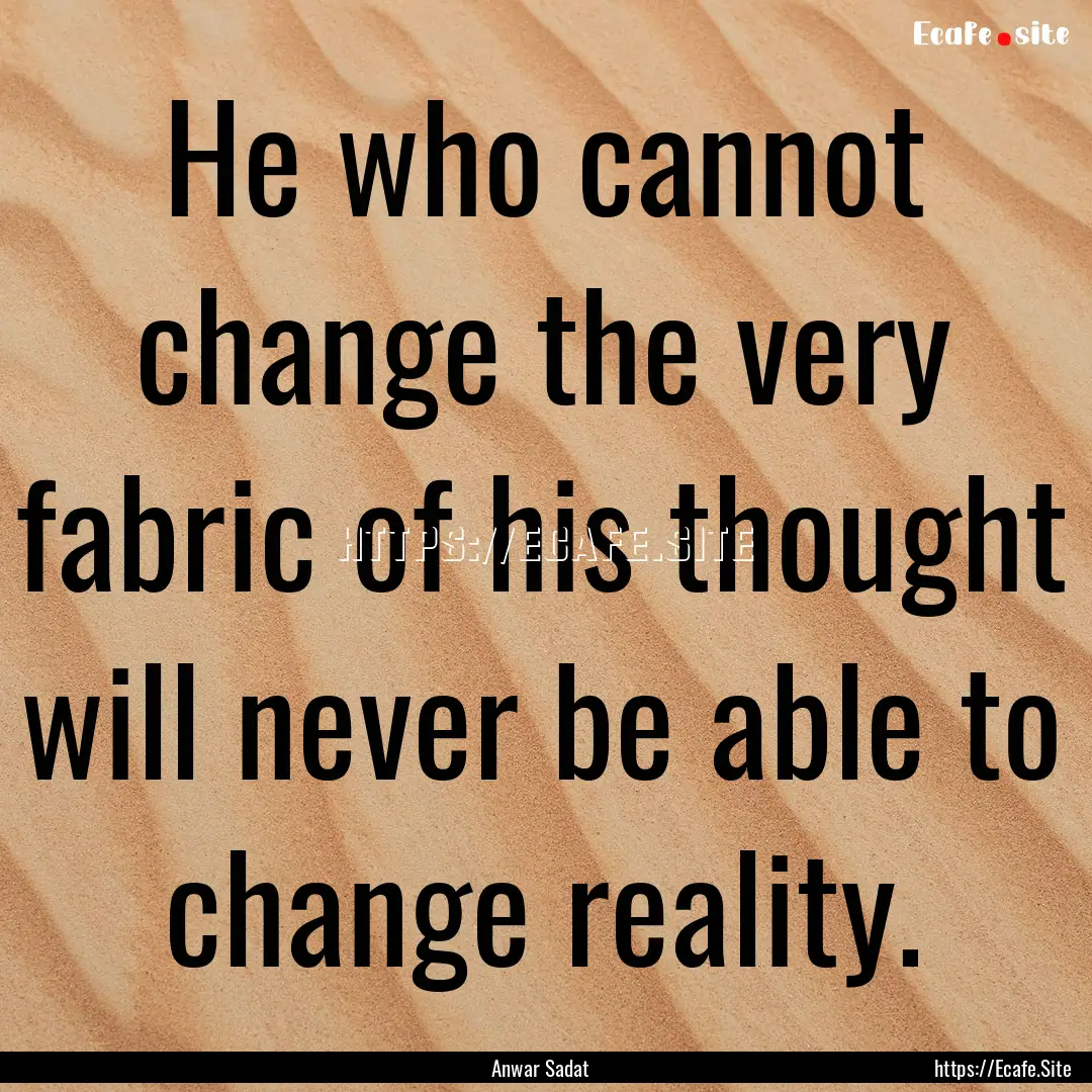 He who cannot change the very fabric of his.... : Quote by Anwar Sadat