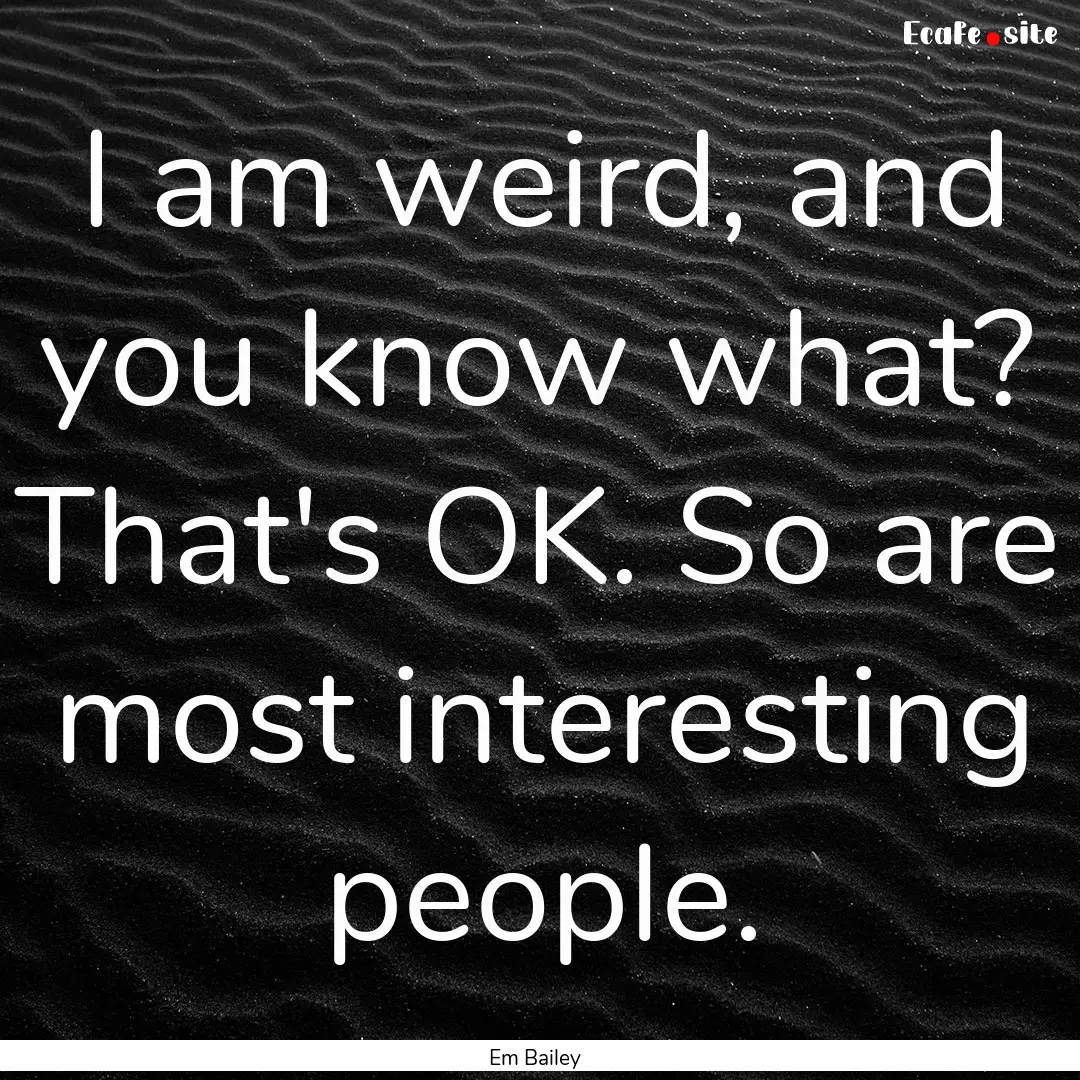 I am weird, and you know what? That's OK..... : Quote by Em Bailey