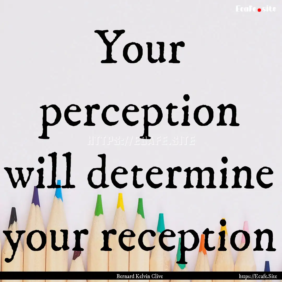 Your perception will determine your reception.... : Quote by Bernard Kelvin Clive