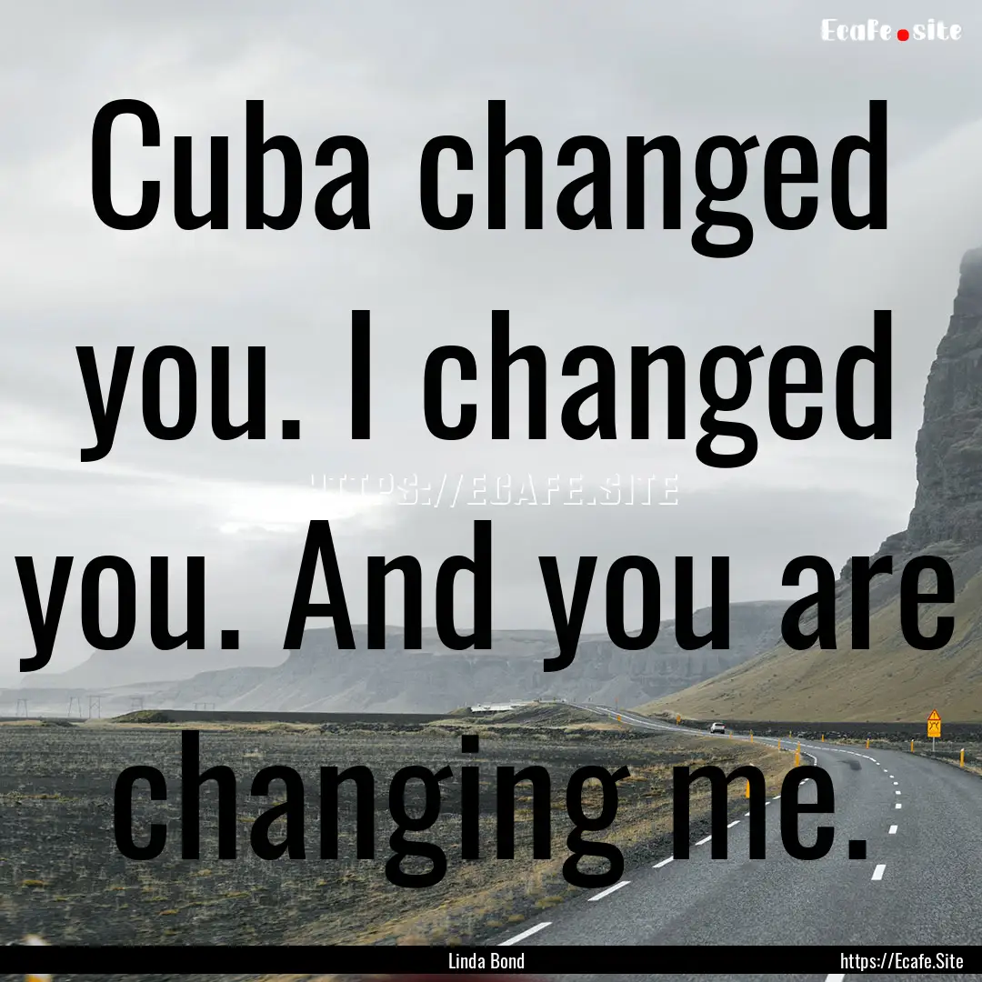 Cuba changed you. I changed you. And you.... : Quote by Linda Bond