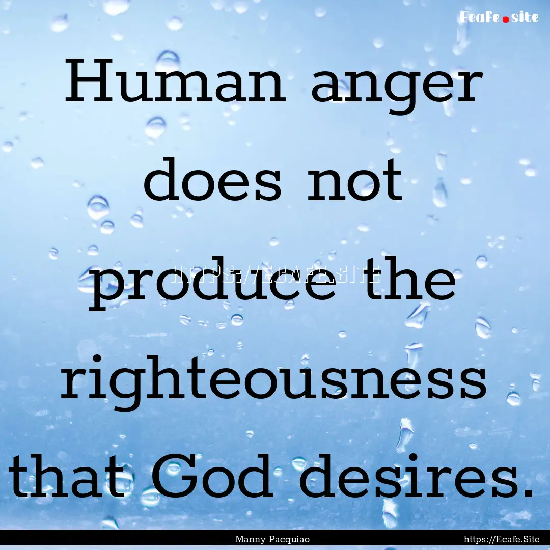 Human anger does not produce the righteousness.... : Quote by Manny Pacquiao