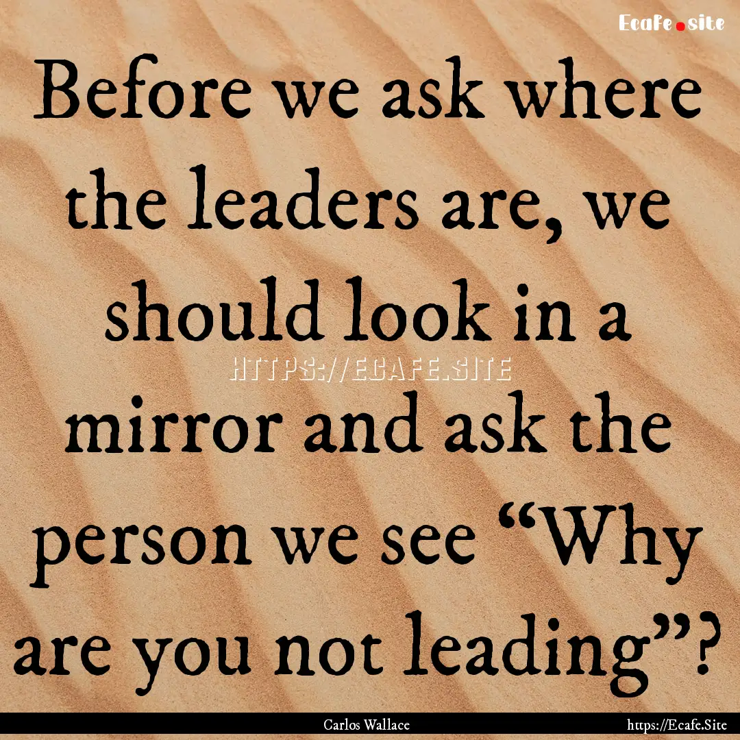 Before we ask where the leaders are, we should.... : Quote by Carlos Wallace