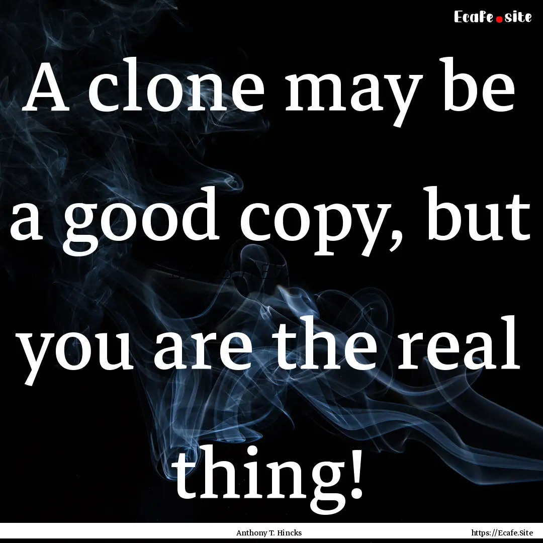 A clone may be a good copy, but you are the.... : Quote by Anthony T. Hincks