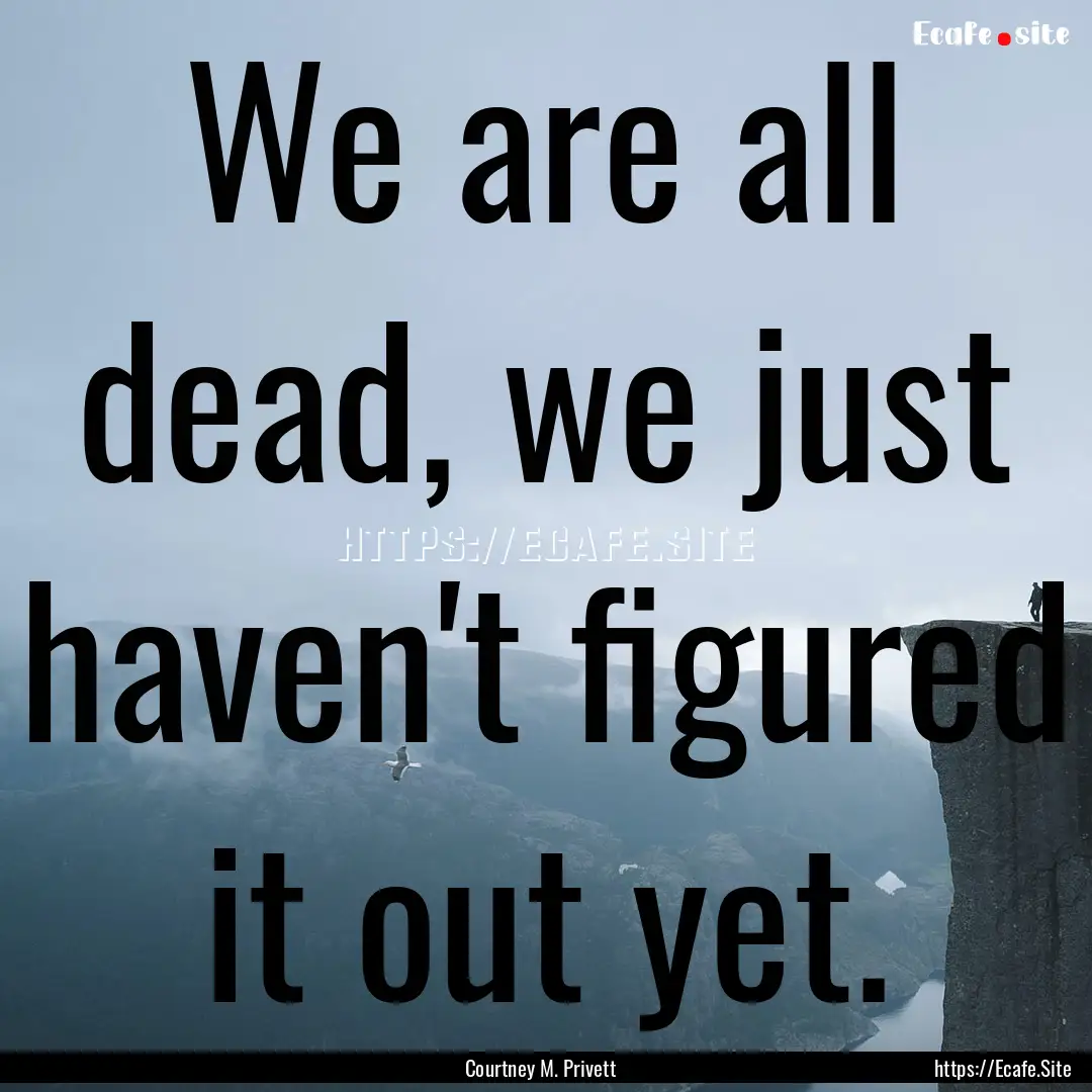 We are all dead, we just haven't figured.... : Quote by Courtney M. Privett