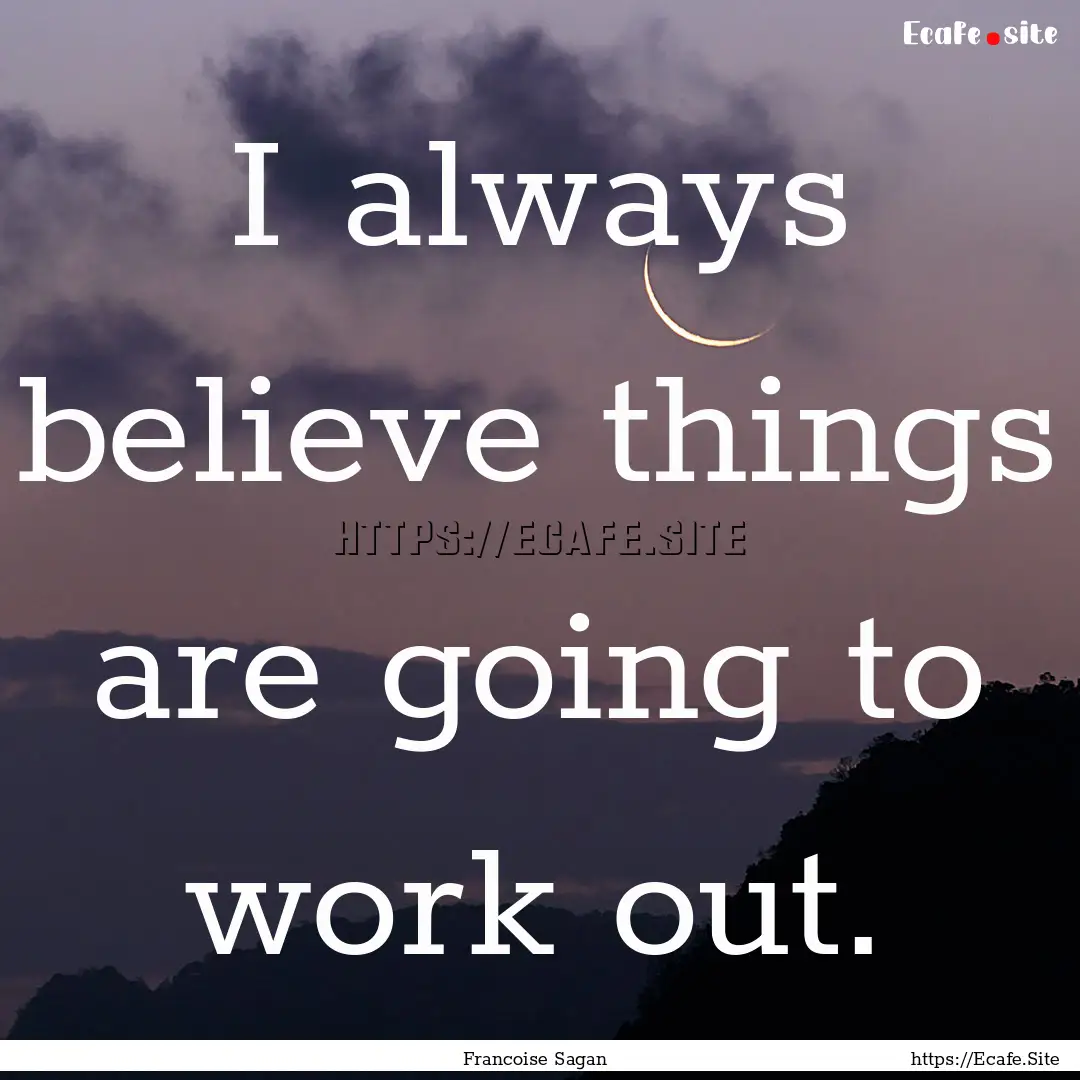 I always believe things are going to work.... : Quote by Francoise Sagan