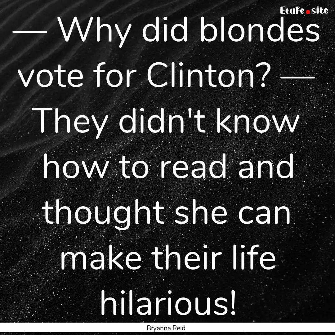 — Why did blondes vote for Clinton? —.... : Quote by Bryanna Reid