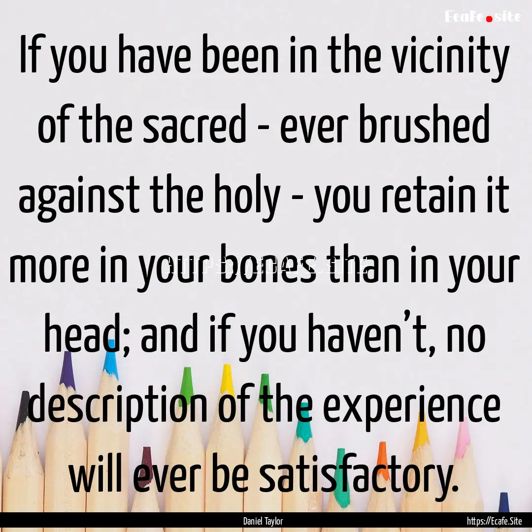 If you have been in the vicinity of the sacred.... : Quote by Daniel Taylor