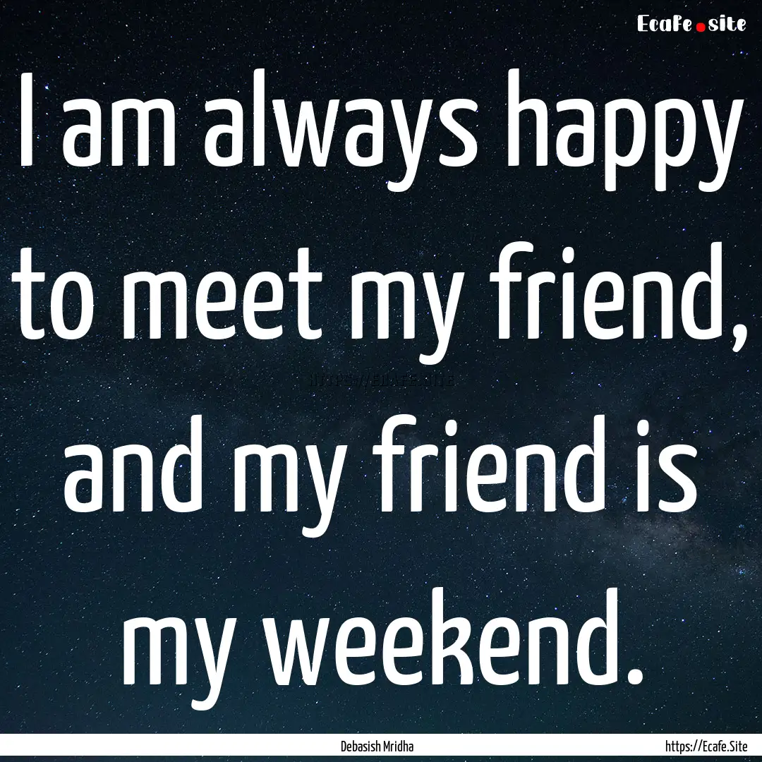 I am always happy to meet my friend, and.... : Quote by Debasish Mridha