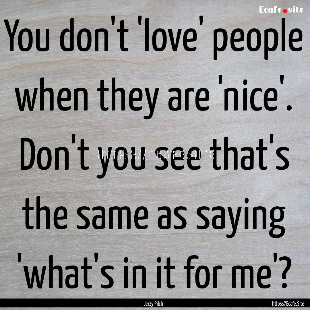 You don't 'love' people when they are 'nice'..... : Quote by Jerzy Pilch