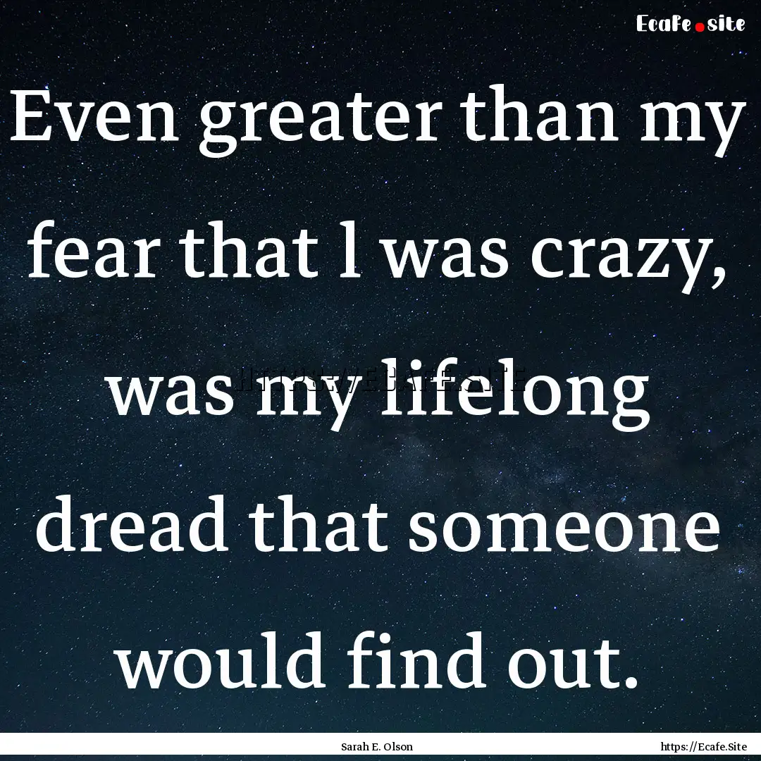 Even greater than my fear that l was crazy,.... : Quote by Sarah E. Olson