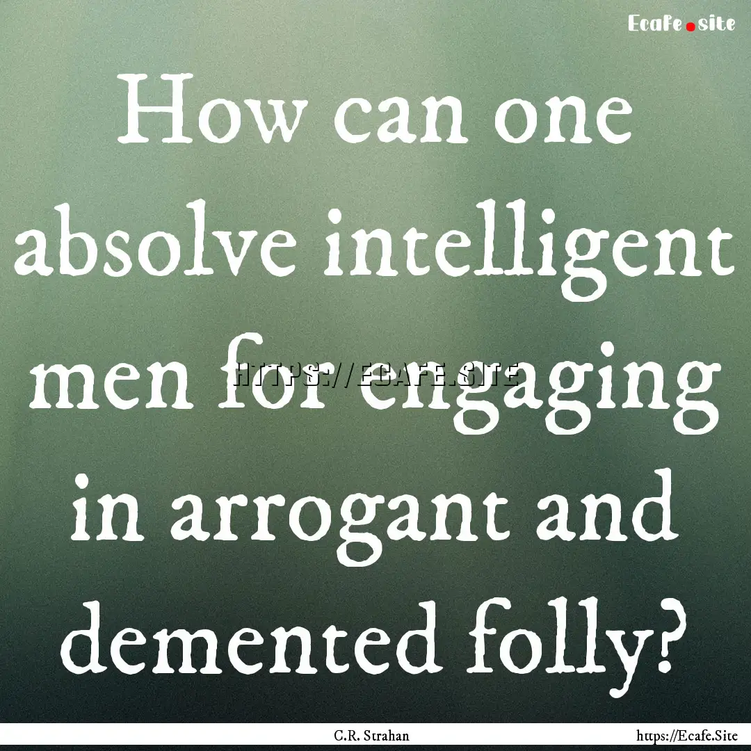 How can one absolve intelligent men for engaging.... : Quote by C.R. Strahan