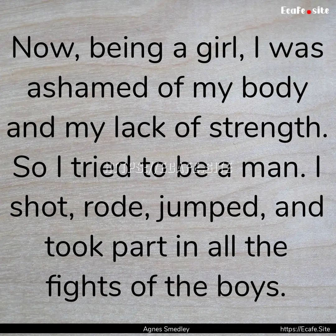 Now, being a girl, I was ashamed of my body.... : Quote by Agnes Smedley