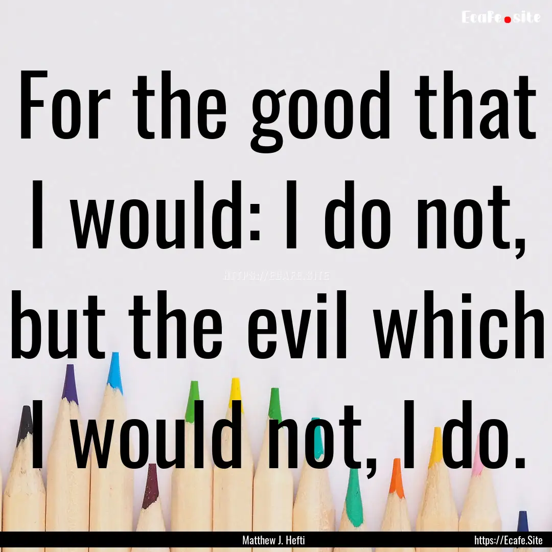 For the good that I would: I do not, but.... : Quote by Matthew J. Hefti