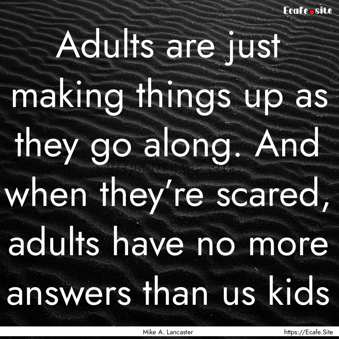 Adults are just making things up as they.... : Quote by Mike A. Lancaster