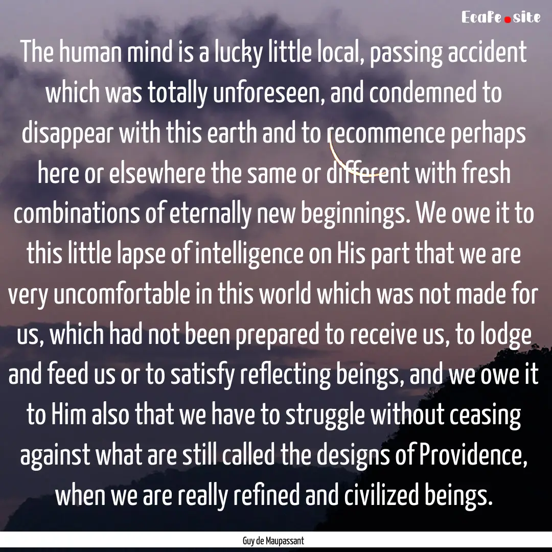 The human mind is a lucky little local, passing.... : Quote by Guy de Maupassant