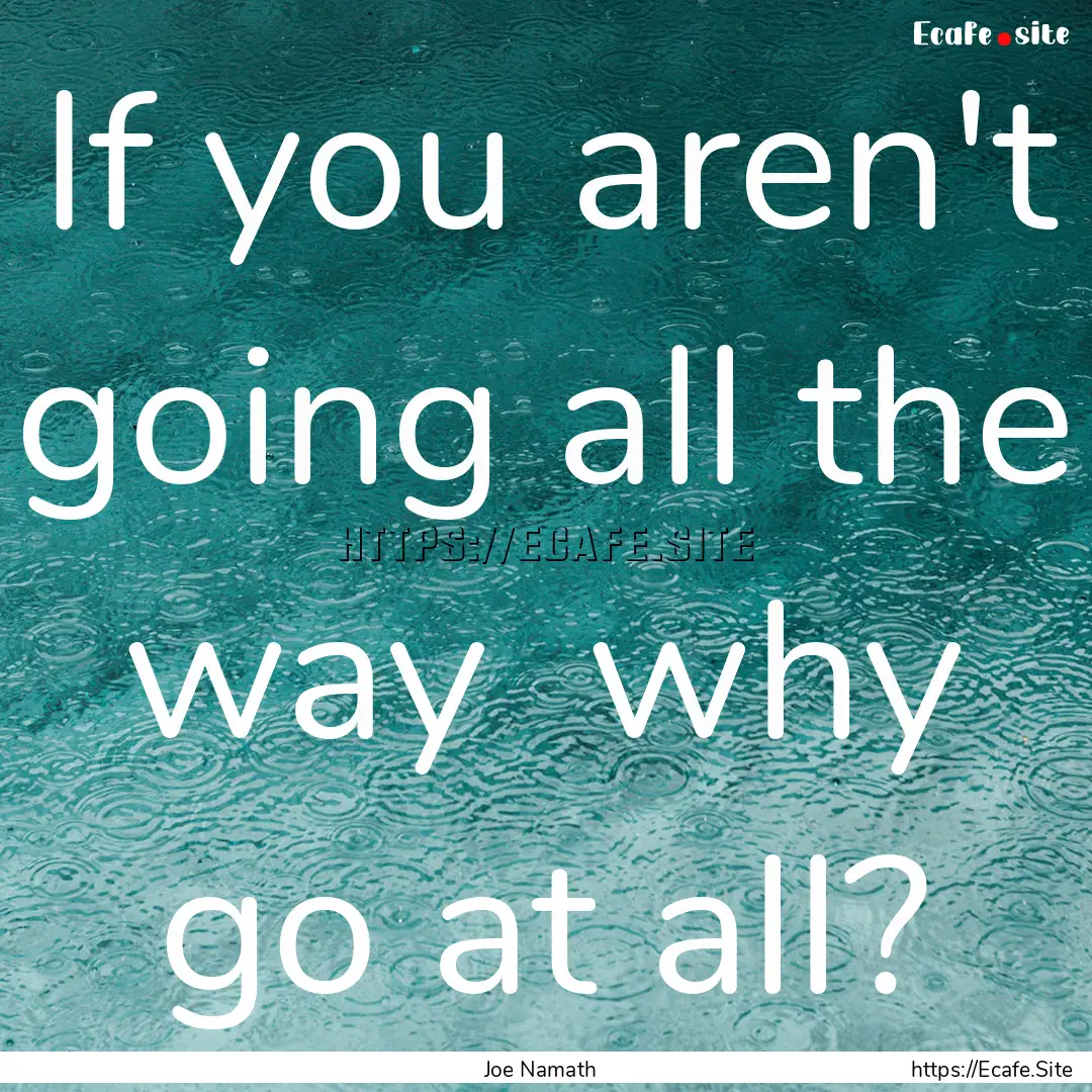 If you aren't going all the way why go at.... : Quote by Joe Namath