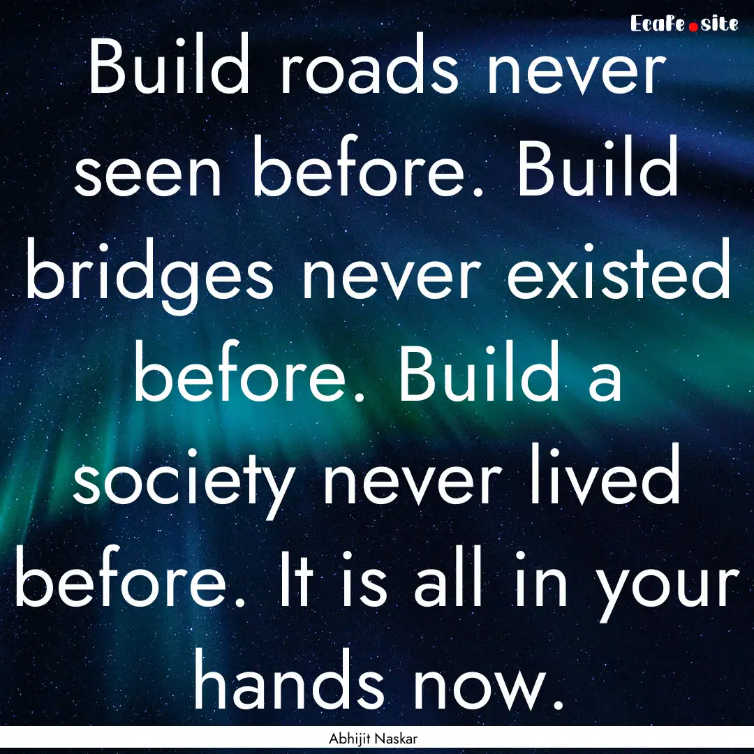 Build roads never seen before. Build bridges.... : Quote by Abhijit Naskar