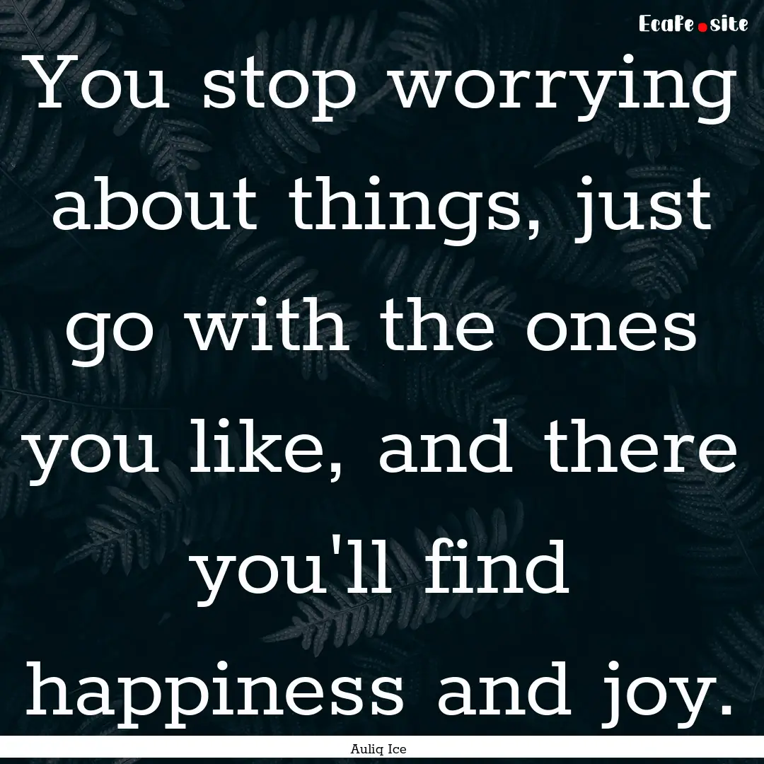 You stop worrying about things, just go with.... : Quote by Auliq Ice