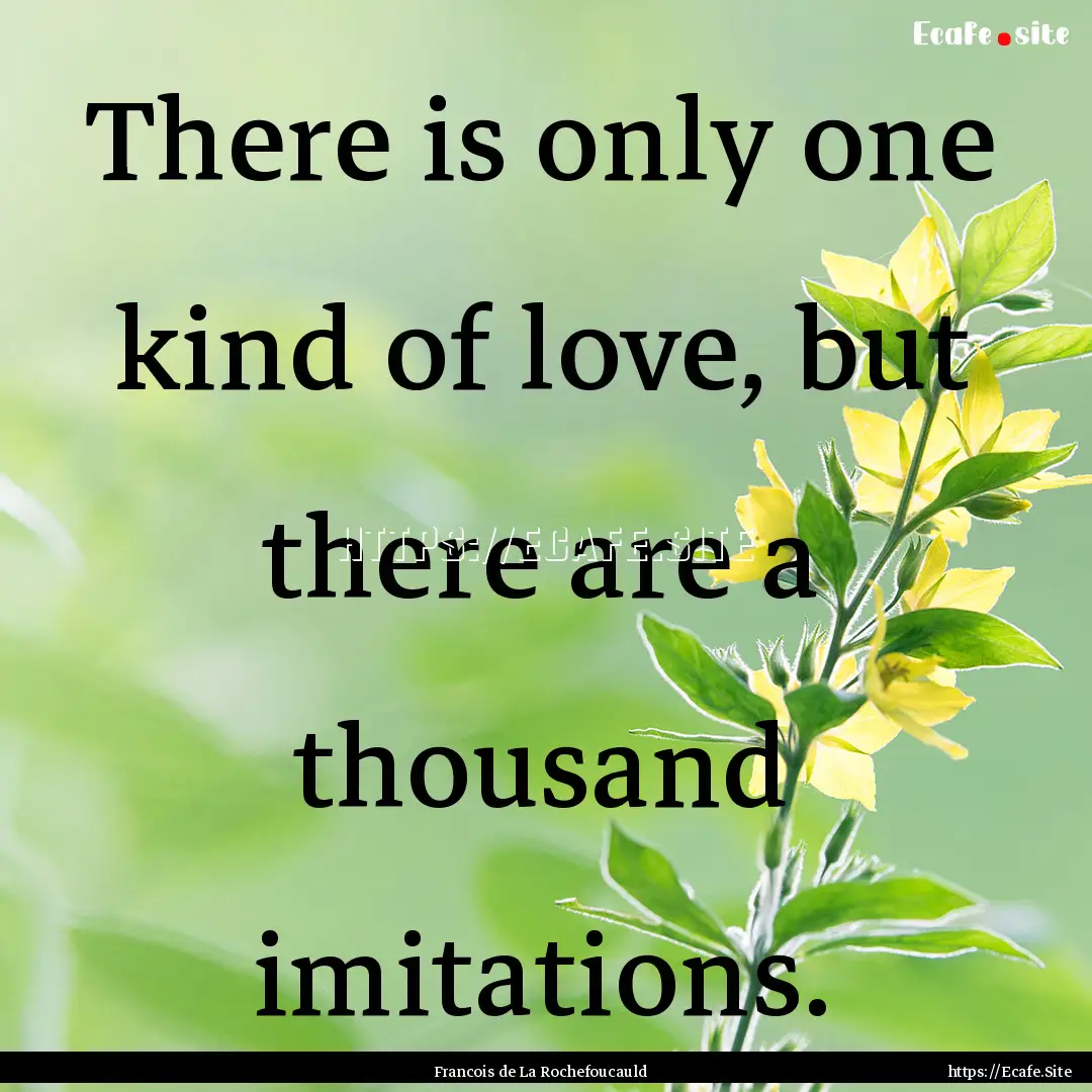 There is only one kind of love, but there.... : Quote by Francois de La Rochefoucauld