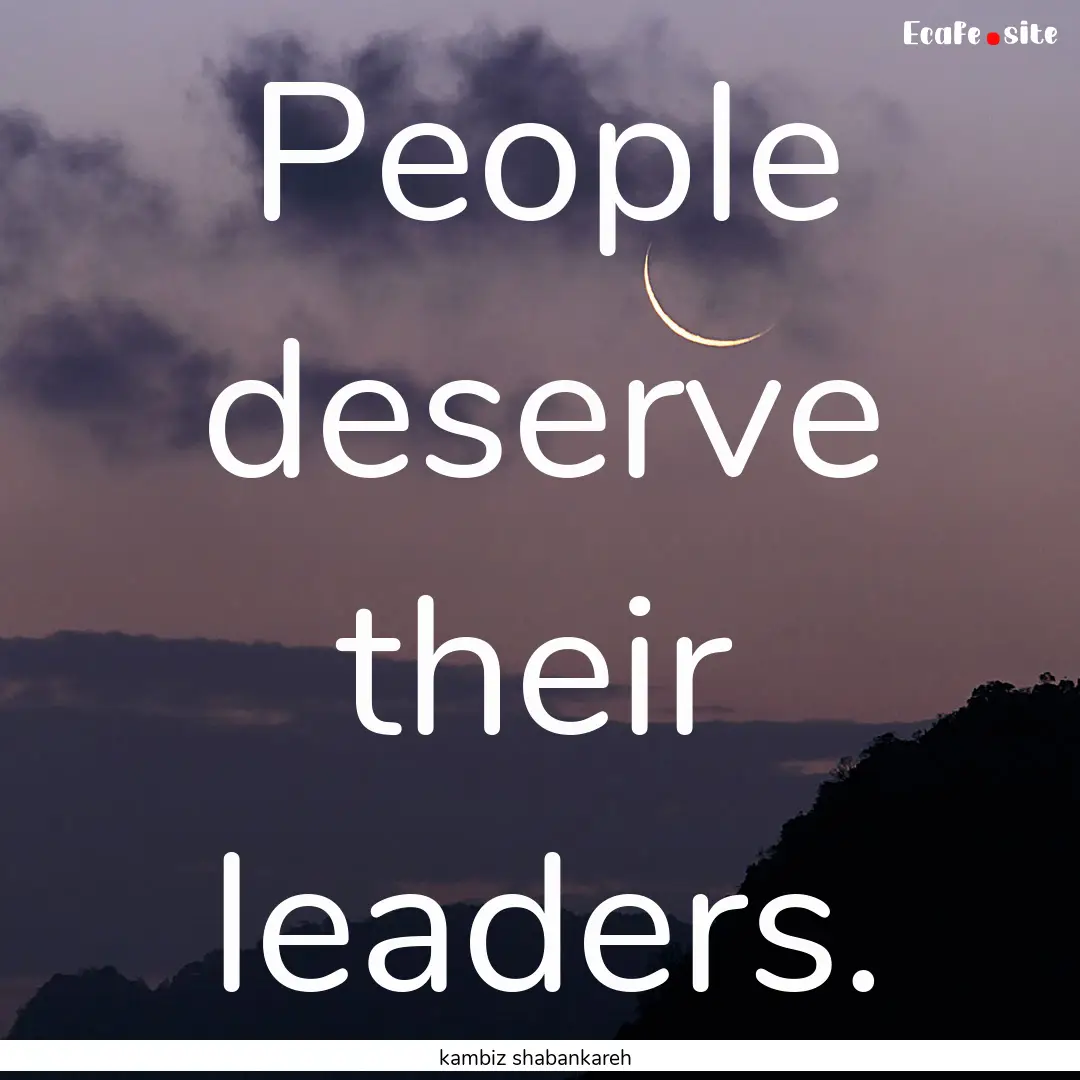 People deserve their leaders. : Quote by kambiz shabankareh