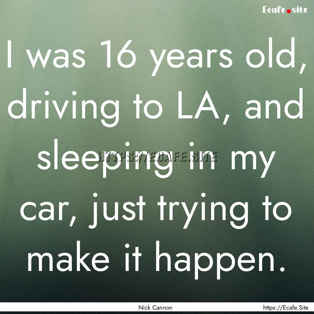 I was 16 years old, driving to LA, and sleeping.... : Quote by Nick Cannon