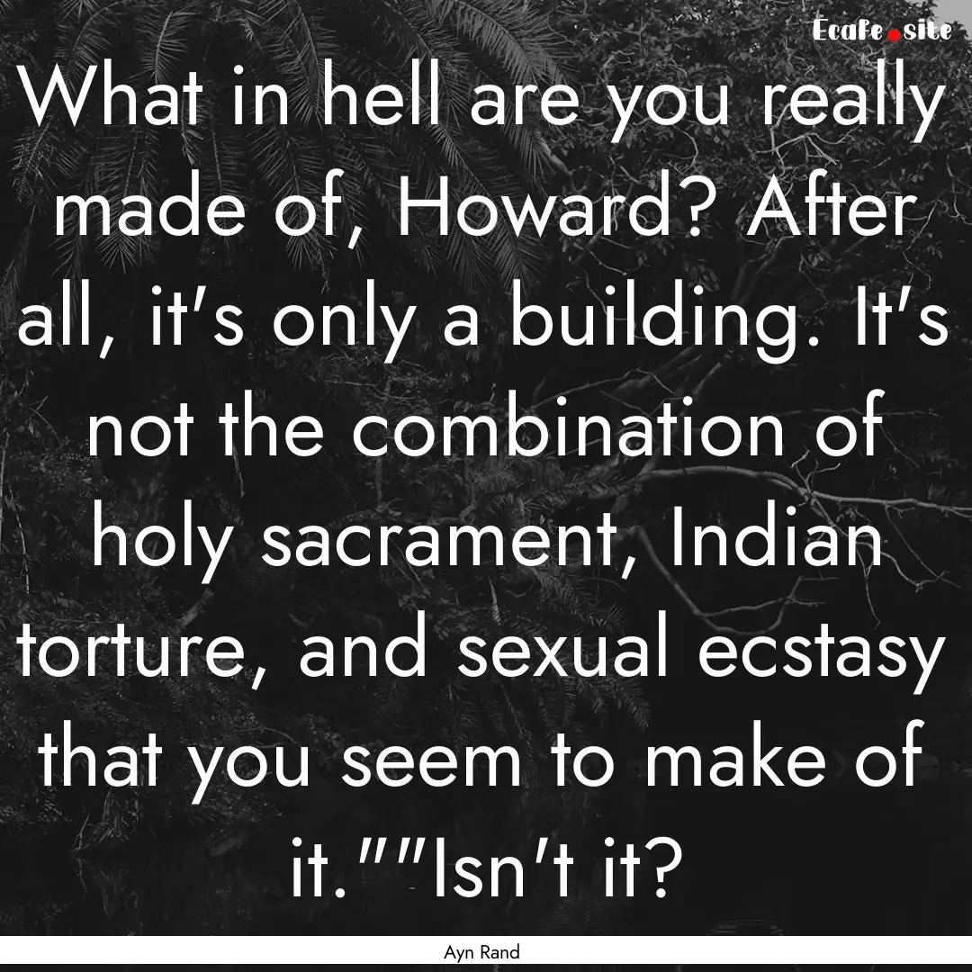 What in hell are you really made of, Howard?.... : Quote by Ayn Rand