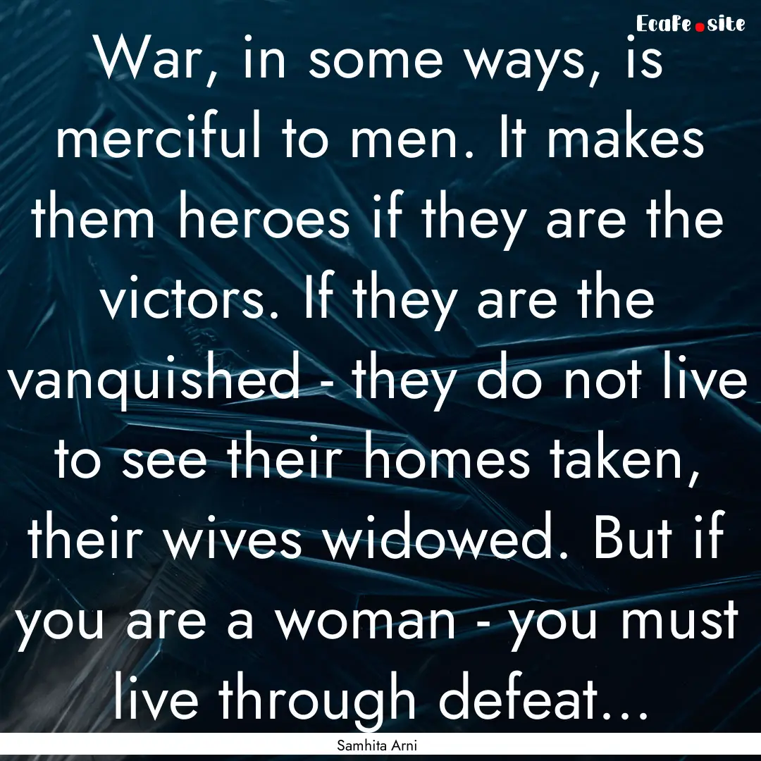 War, in some ways, is merciful to men. It.... : Quote by Samhita Arni