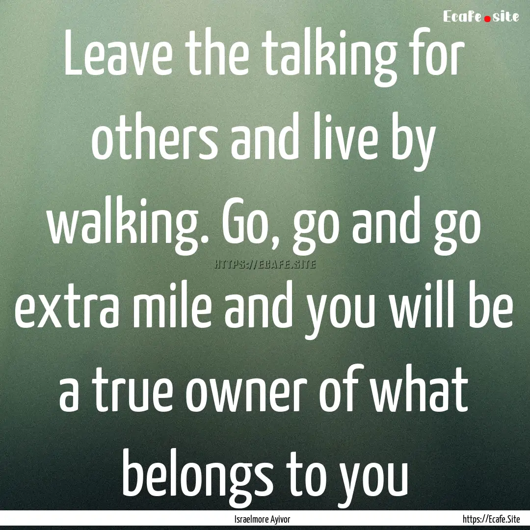 Leave the talking for others and live by.... : Quote by Israelmore Ayivor