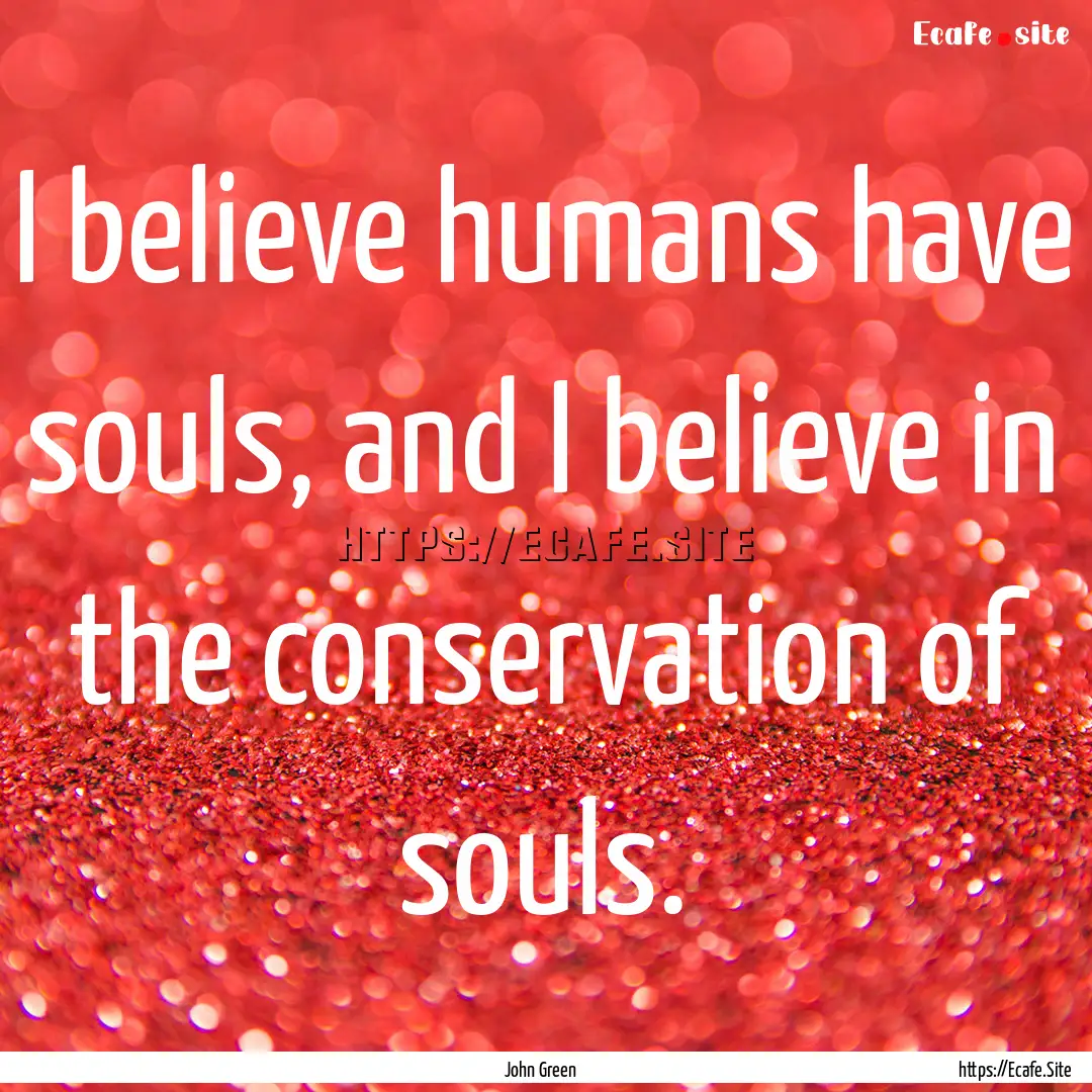 I believe humans have souls, and I believe.... : Quote by John Green