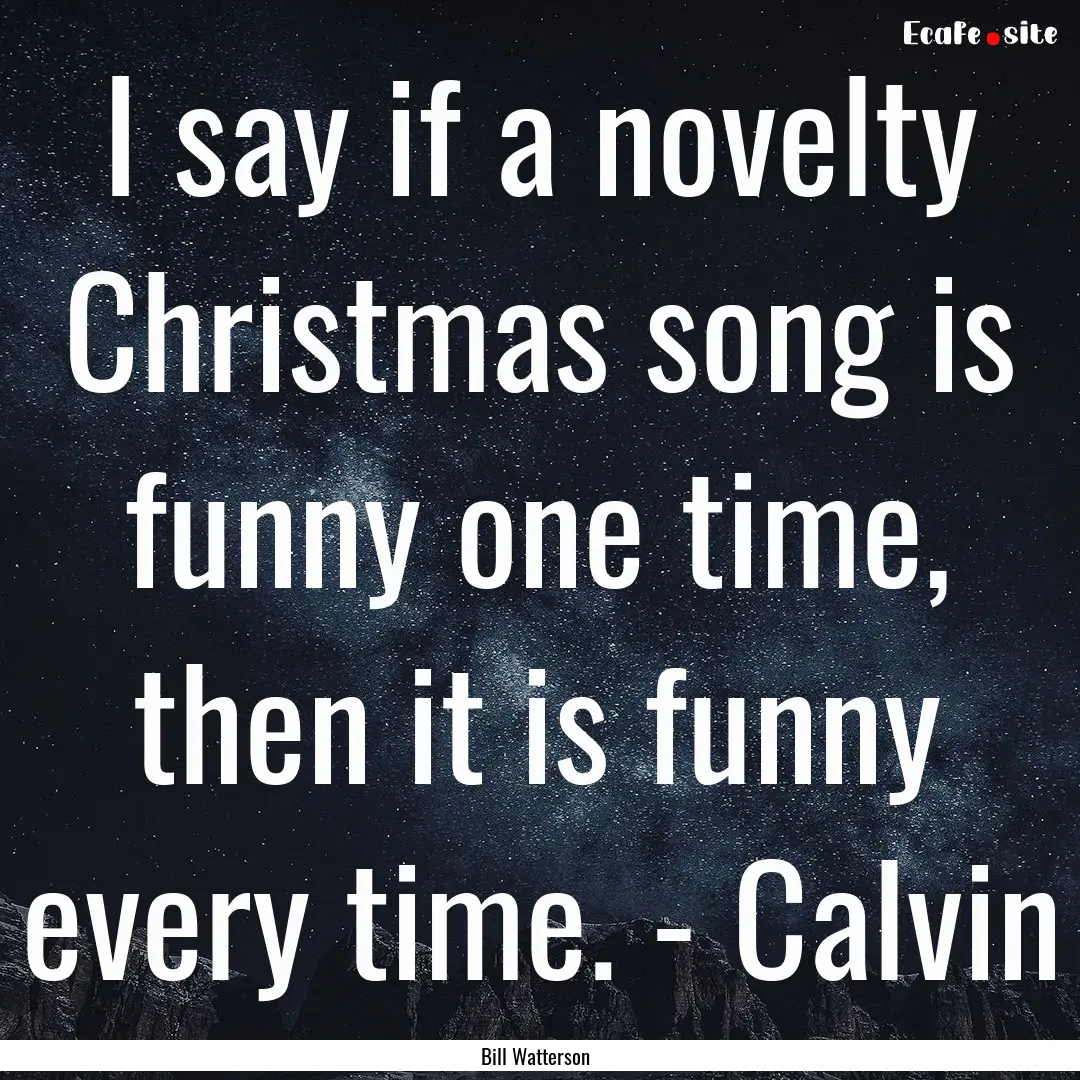 I say if a novelty Christmas song is funny.... : Quote by Bill Watterson