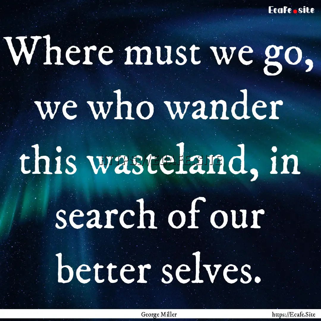 Where must we go, we who wander this wasteland,.... : Quote by George Miller