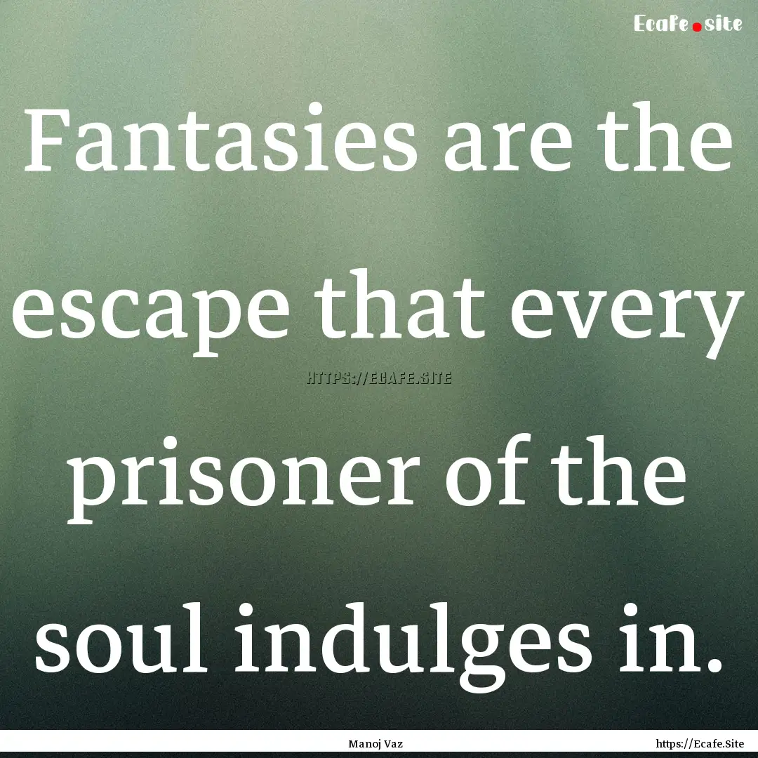 Fantasies are the escape that every prisoner.... : Quote by Manoj Vaz