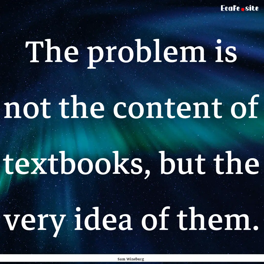 The problem is not the content of textbooks,.... : Quote by Sam Wineburg