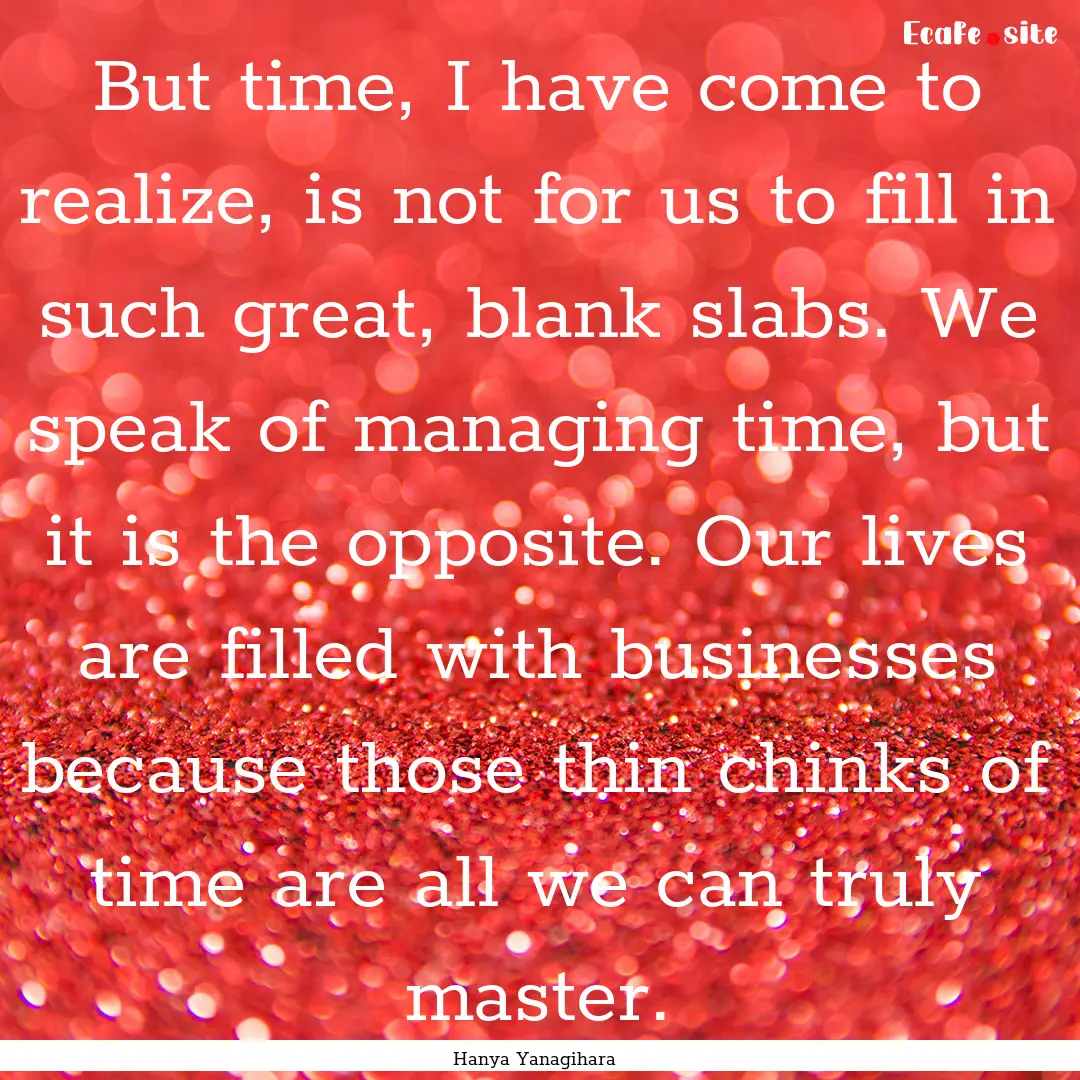 But time, I have come to realize, is not.... : Quote by Hanya Yanagihara