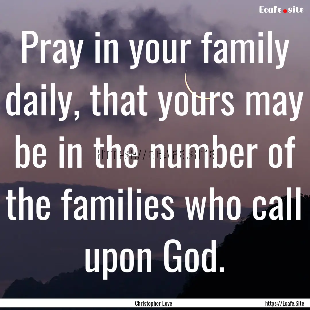 Pray in your family daily, that yours may.... : Quote by Christopher Love