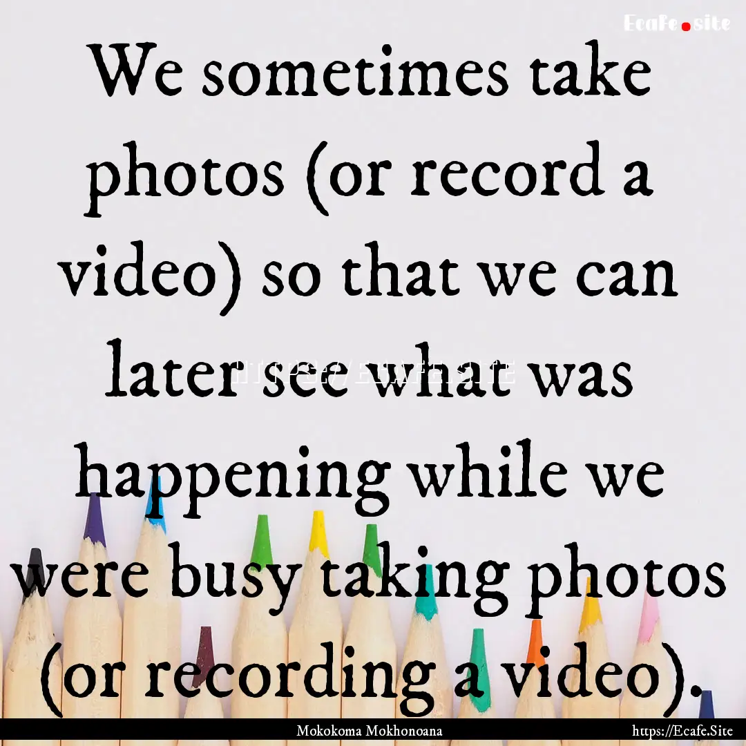 We sometimes take photos (or record a video).... : Quote by Mokokoma Mokhonoana