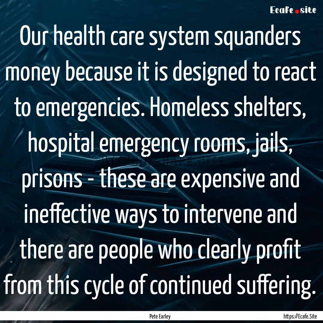 Our health care system squanders money because.... : Quote by Pete Earley