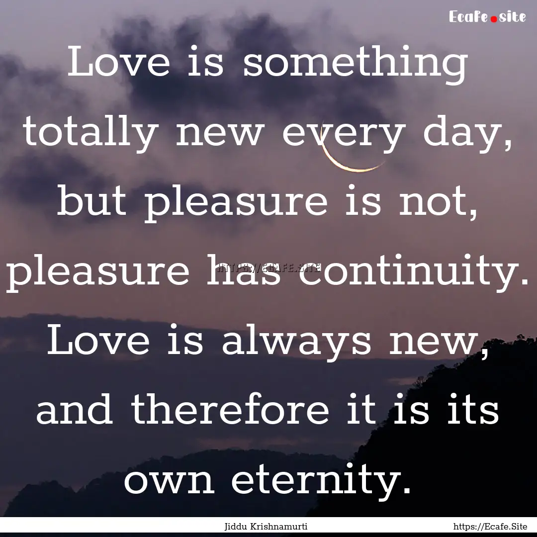 Love is something totally new every day,.... : Quote by Jiddu Krishnamurti