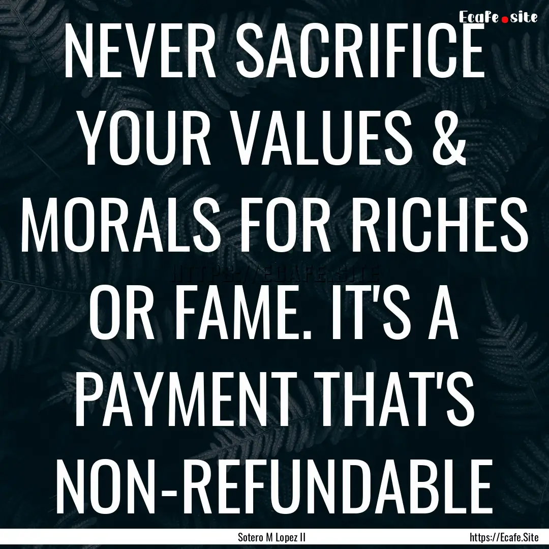 NEVER SACRIFICE YOUR VALUES & MORALS FOR.... : Quote by Sotero M Lopez II