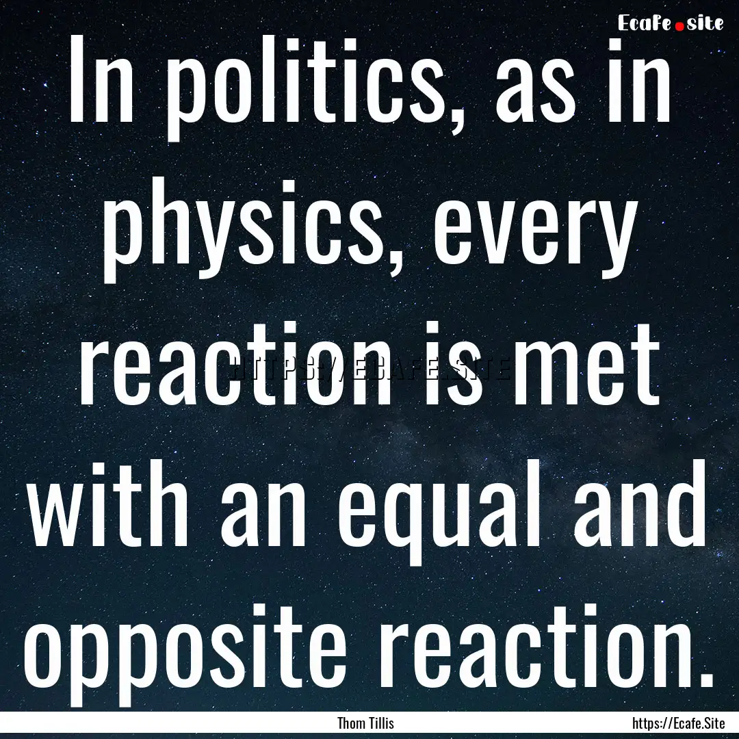 In politics, as in physics, every reaction.... : Quote by Thom Tillis