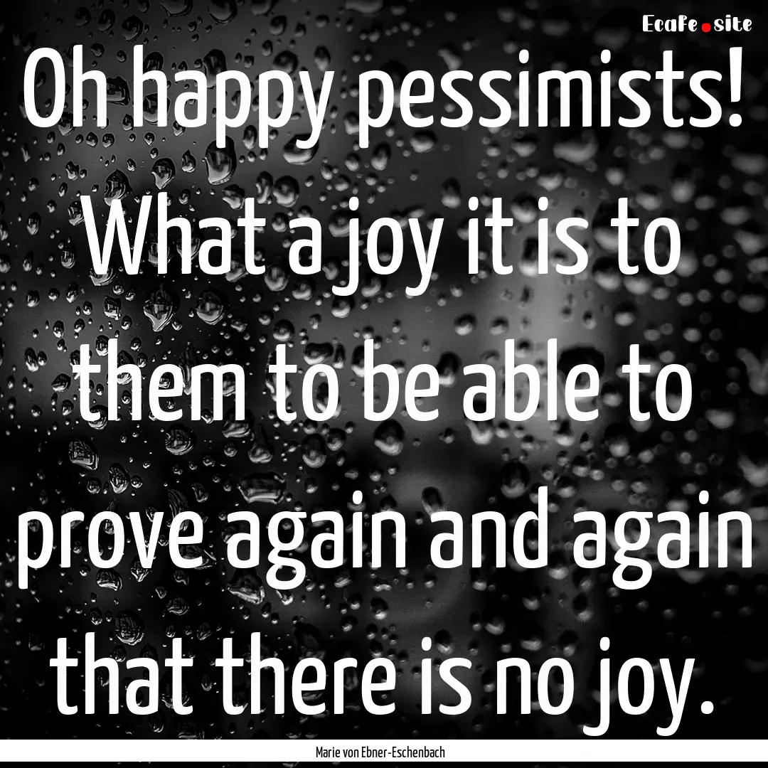 Oh happy pessimists! What a joy it is to.... : Quote by Marie von Ebner-Eschenbach