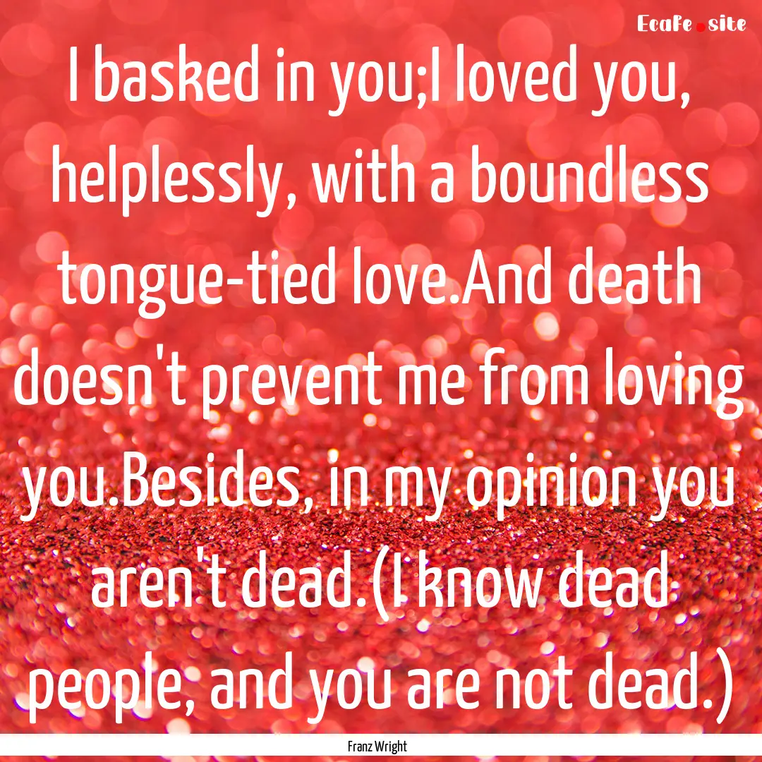 I basked in you;I loved you, helplessly,.... : Quote by Franz Wright