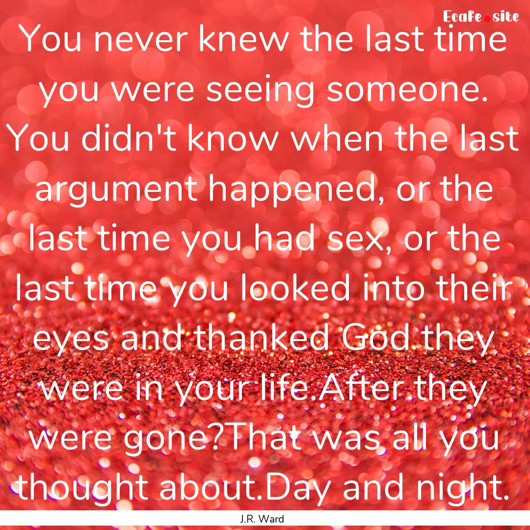 You never knew the last time you were seeing.... : Quote by J.R. Ward