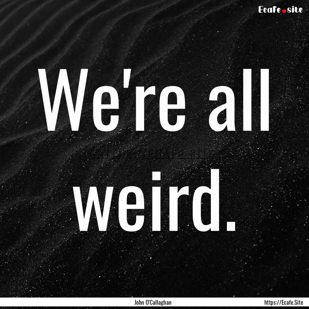 We're all weird. : Quote by John O'Callaghan